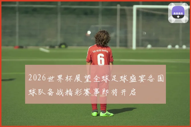 2026世界杯展望全球足球盛宴各国球队备战精彩赛事即将开启