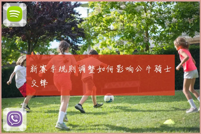 新赛季规则调整如何影响公牛骑士交锋