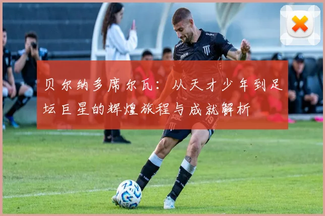 贝尔纳多席尔瓦：从天才少年到足坛巨星的辉煌旅程与成就解析