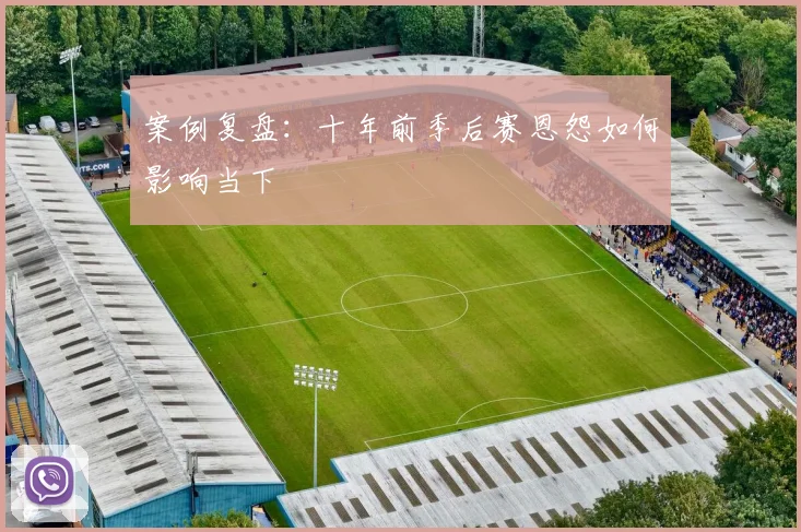 案例复盘：十年前季后赛恩怨如何影响当下