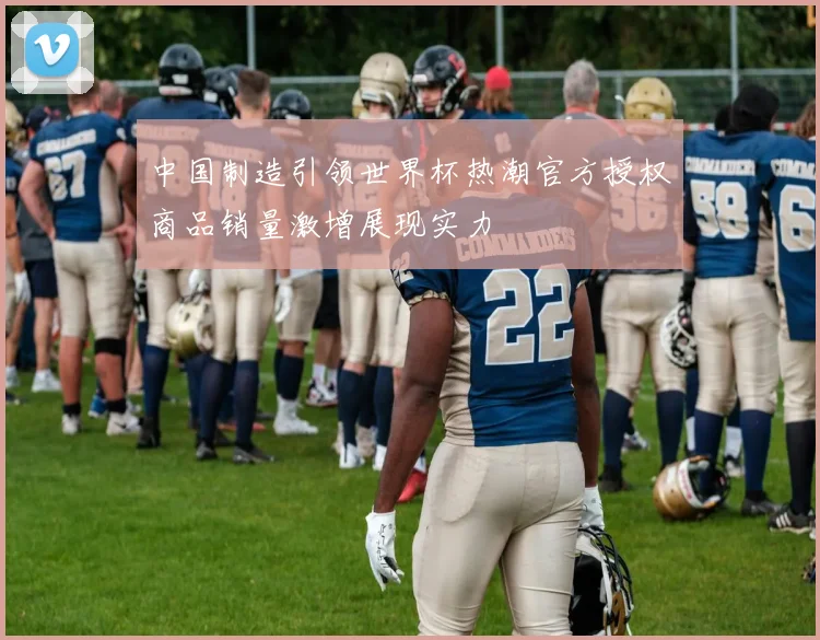 中国制造引领世界杯热潮官方授权商品销量激增展现实力