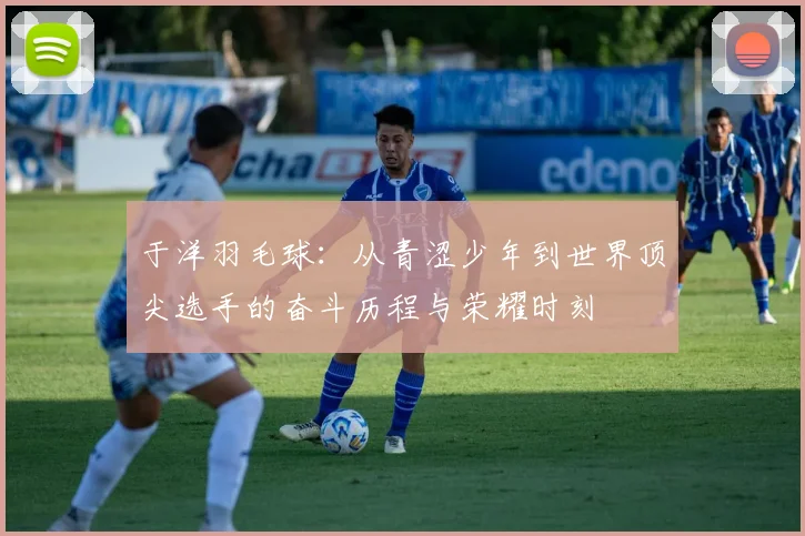 于洋羽毛球：从青涩少年到世界顶尖选手的奋斗历程与荣耀时刻