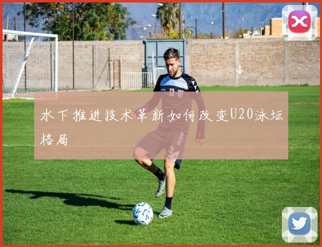 水下推进技术革新如何改变U20泳坛格局