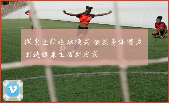 探索全新运动模式 激发身体潜力 打造健康生活新方式