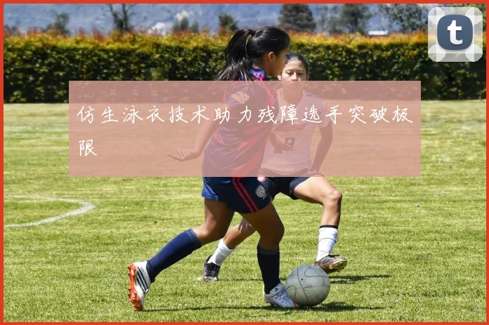 仿生泳衣技术助力残障选手突破极限