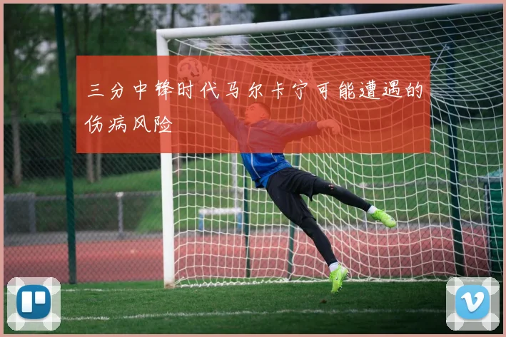 三分中锋时代马尔卡宁可能遭遇的伤病风险
