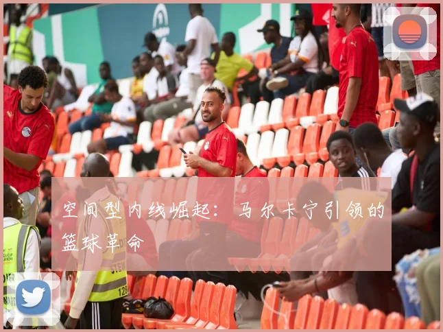 空间型内线崛起：马尔卡宁引领的篮球革命