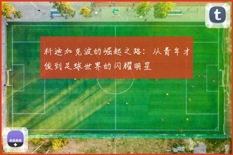 科迪加克波的崛起之路：从青年才俊到足球世界的闪耀明星