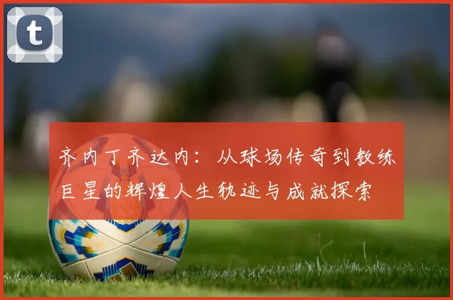 齐内丁齐达内：从球场传奇到教练巨星的辉煌人生轨迹与成就探索