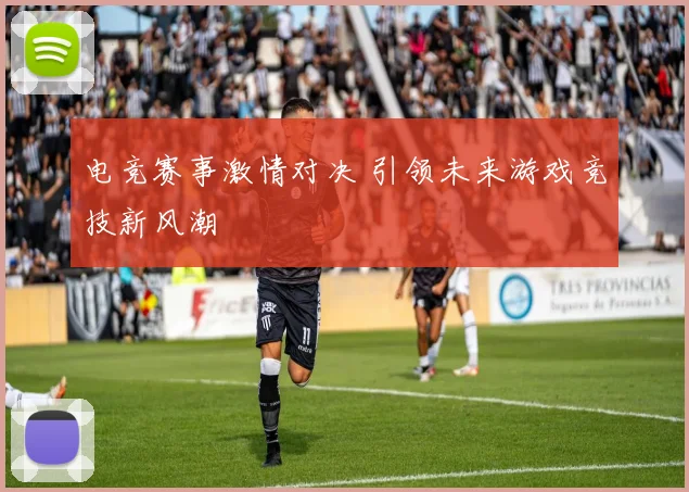 电竞赛事激情对决 引领未来游戏竞技新风潮