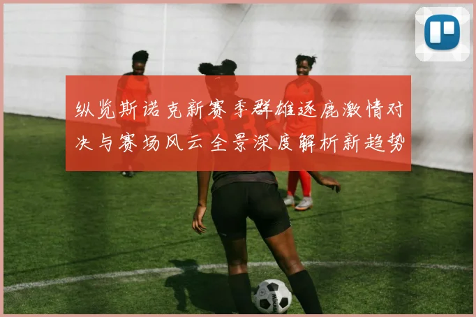 纵览斯诺克新赛季群雄逐鹿激情对决与赛场风云全景深度解析新趋势