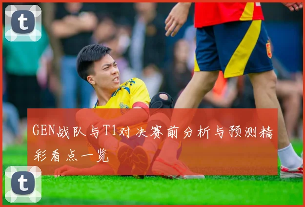 GEN战队与T1对决赛前分析与预测精彩看点一览