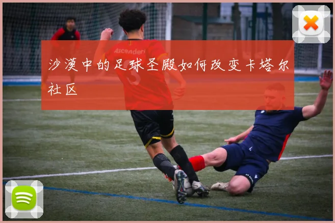 沙漠中的足球圣殿如何改变卡塔尔社区