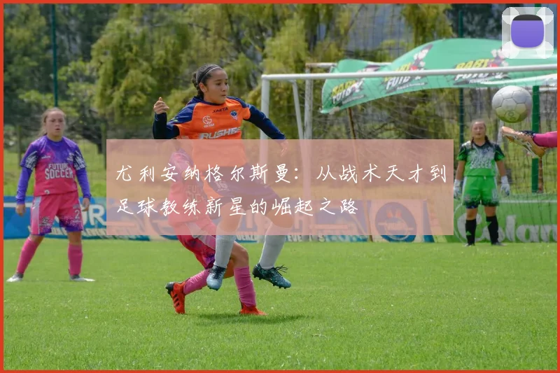 尤利安纳格尔斯曼：从战术天才到足球教练新星的崛起之路