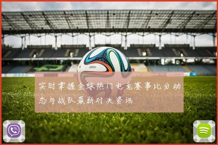 实时掌握全球热门电竞赛事比分动态与战队最新对决资讯