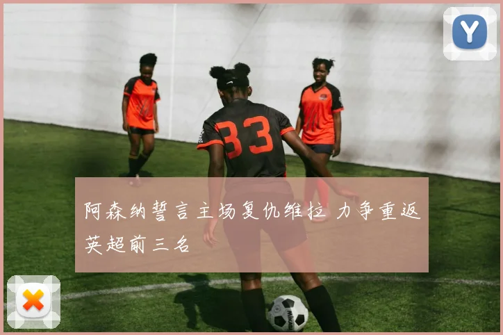 阿森纳誓言主场复仇维拉 力争重返英超前三名