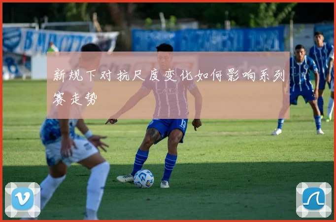 新规下对抗尺度变化如何影响系列赛走势