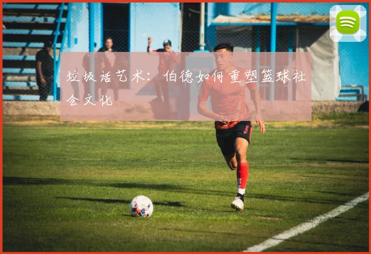 垃圾话艺术：伯德如何重塑篮球社会文化