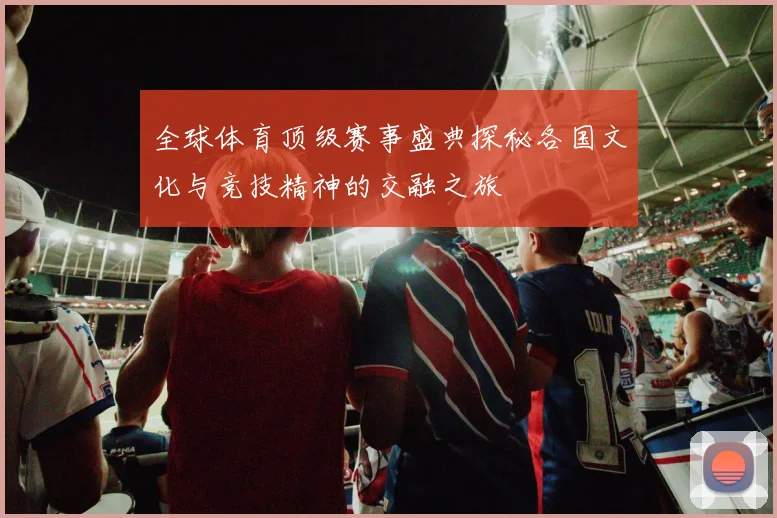 全球体育顶级赛事盛典探秘各国文化与竞技精神的交融之旅