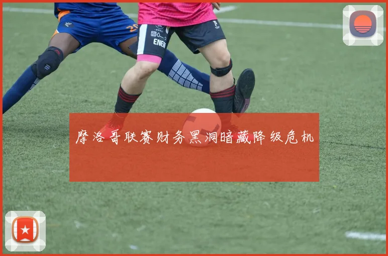 摩洛哥联赛财务黑洞暗藏降级危机