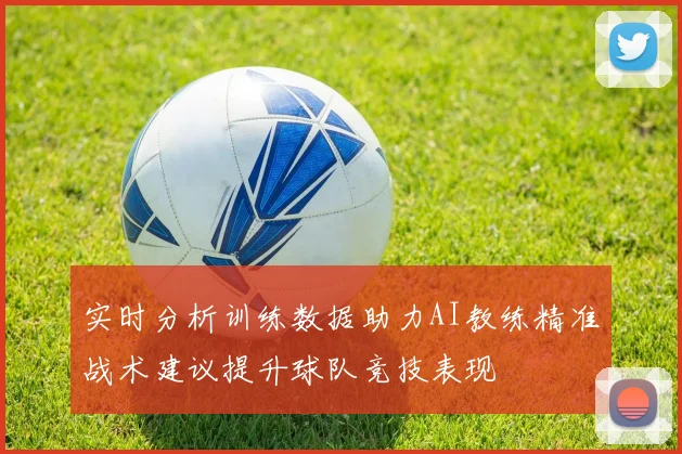 实时分析训练数据助力AI教练精准战术建议提升球队竞技表现