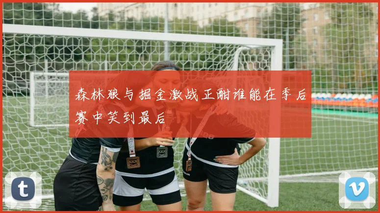 森林狼与掘金激战正酣谁能在季后赛中笑到最后