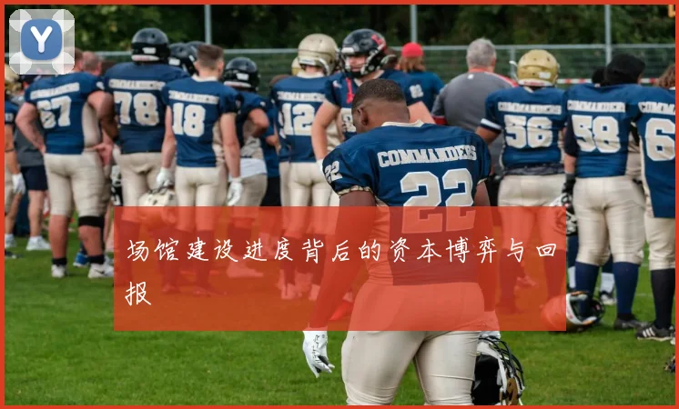 场馆建设进度背后的资本博弈与回报