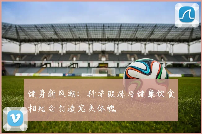 健身新风潮：科学锻炼与健康饮食相结合打造完美体魄