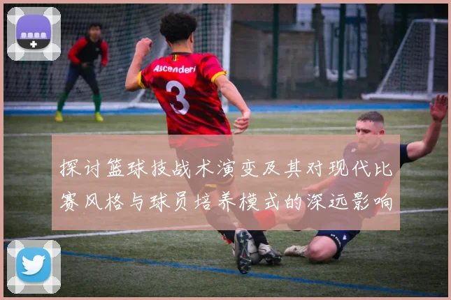 探讨篮球技战术演变及其对现代比赛风格与球员培养模式的深远影响